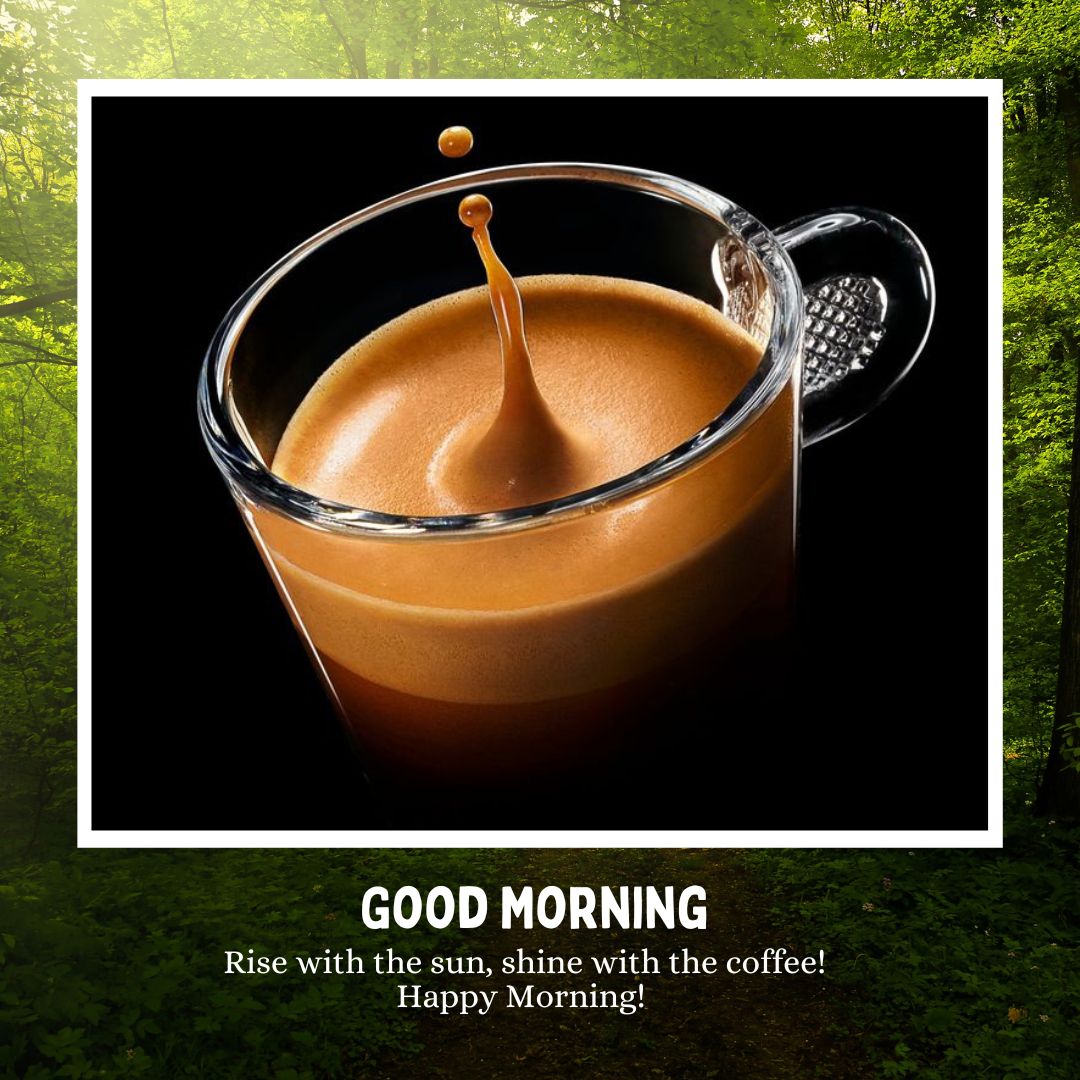 A glass cup filled with frothy coffee is shown with a drop splashing into it. The background is of a lush green forest. Below the image, text reads: "GOOD MORNING. Rise with the sun, shine with the coffee! Happy Morning!" This is one of those perfect good morning images with a coffee cup that makes you smile.