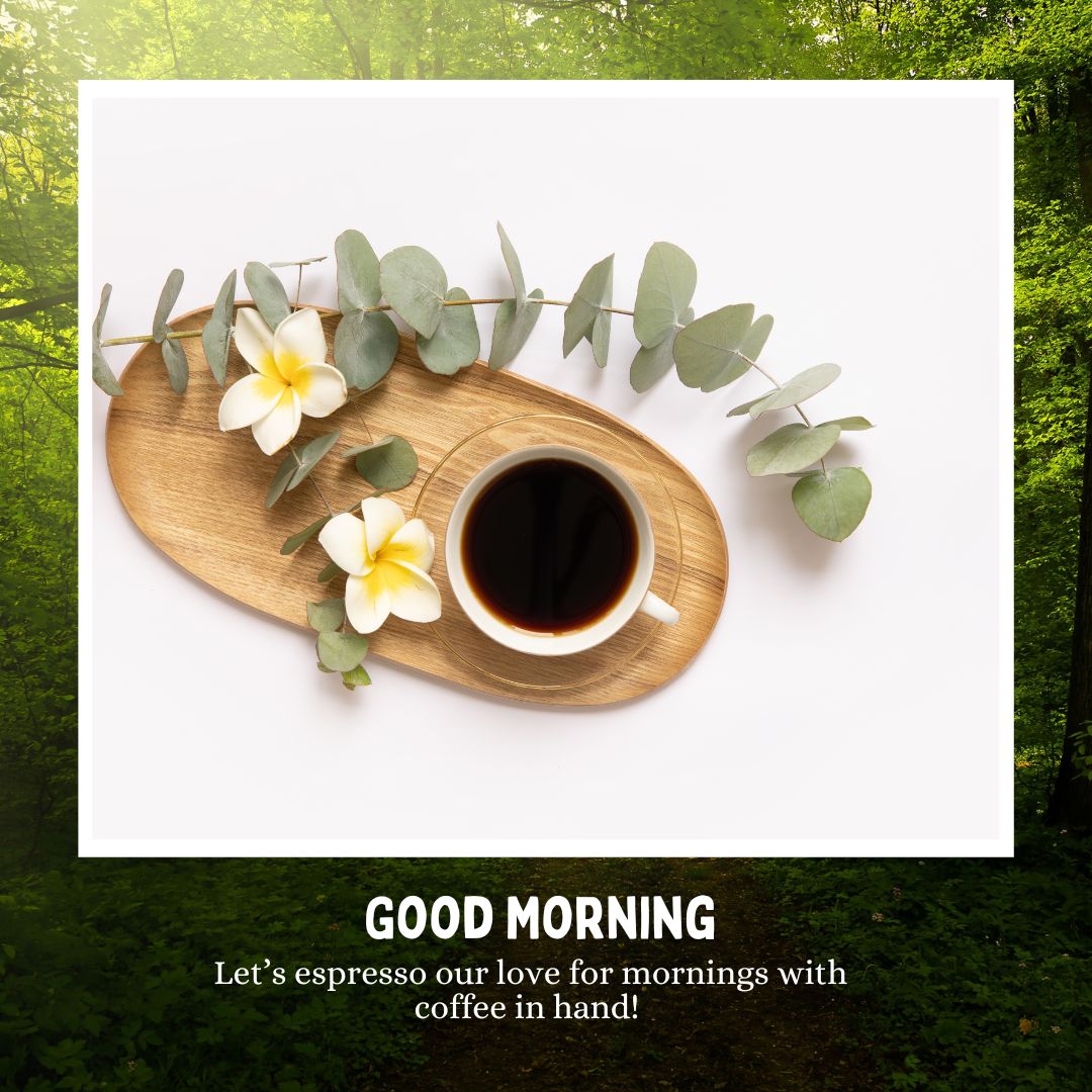 A cup of espresso on a wooden tray surrounded by eucalyptus leaves and white flowers. The image, with a green forest background, features the text "GOOD MORNING" at the bottom, followed by "Let's espresso our love for mornings with coffee in hand!" Perfect good morning coffee pictures to start your day!