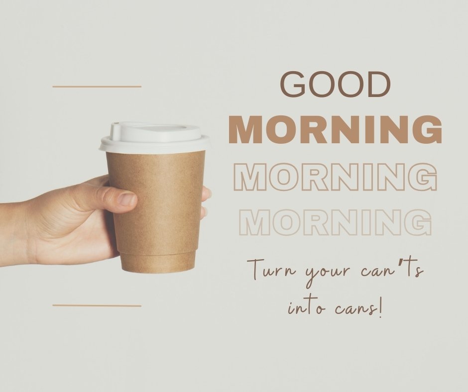 A hand holds a takeaway coffee cup against a white background. The text overlay reads, "Good Morning" repeated three times in different shades, and "Turn your can'ts into cans!" This image is a motivational example of good morning coffee images.