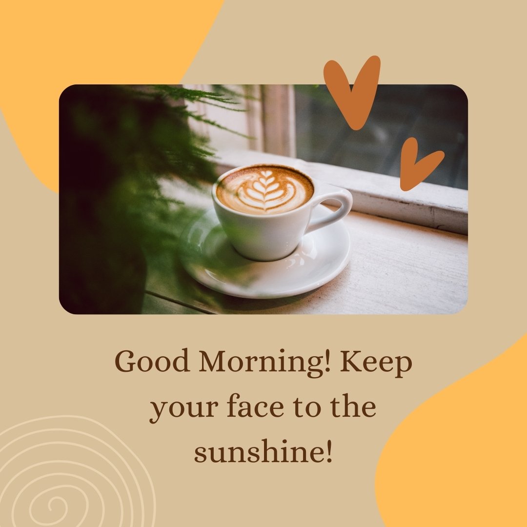 A cup of coffee with latte art sits on a white saucer by a window, accompanied by a leafy green plant. The text overlay reads, "Good Morning! Keep your face to the sunshine!" This image perfectly exemplifies good morning coffee images.